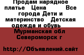 Продам нарядное платье › Цена ­ 500 - Все города Дети и материнство » Детская одежда и обувь   . Мурманская обл.,Североморск г.